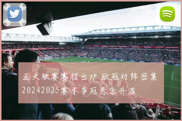 五大联赛赛程出炉 欧冠对阵密集 20242025赛季争冠悬念升温