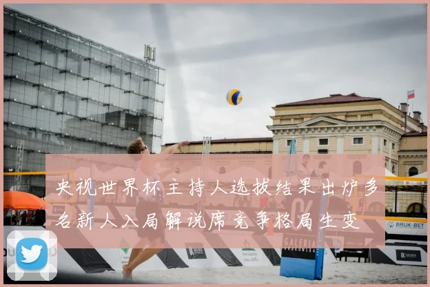 央视世界杯主持人选拔结果出炉多名新人入局解说席竞争格局生变