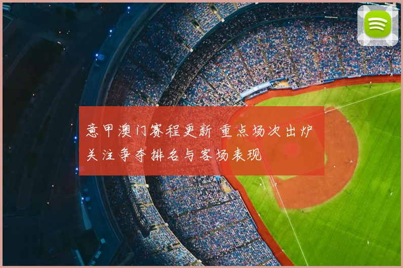 意甲澳门赛程更新 重点场次出炉 关注争夺排名与客场表现