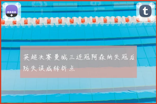 英超决赛曼城三连冠阿森纳失冠后防失误成转折点