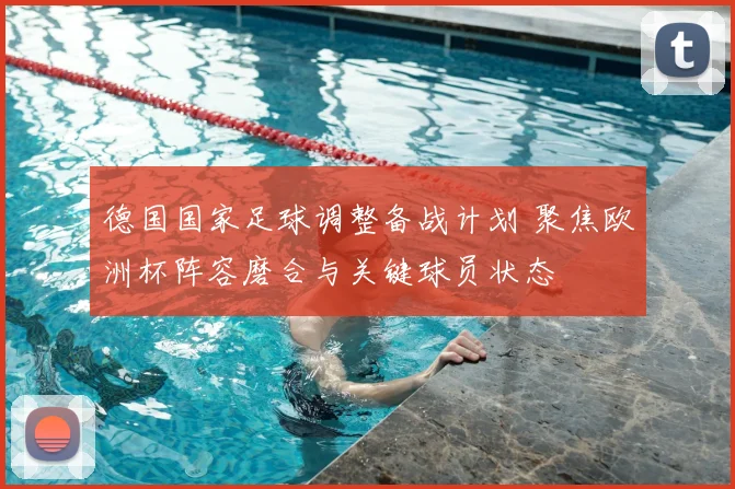 德国国家足球调整备战计划 聚焦欧洲杯阵容磨合与关键球员状态