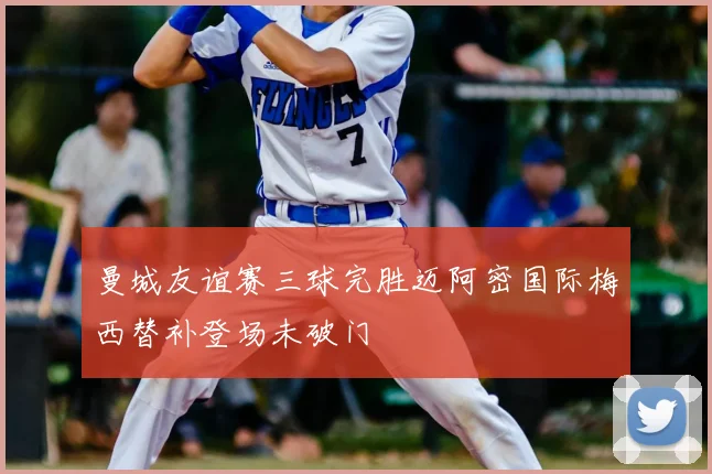 曼城友谊赛三球完胜迈阿密国际梅西替补登场未破门