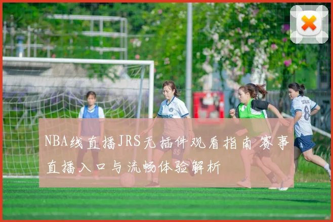 NBA线直播JRS无插件观看指南 赛事直播入口与流畅体验解析