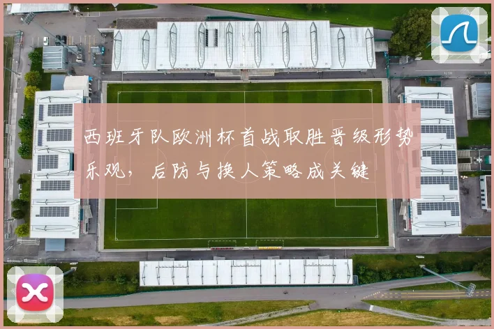 西班牙队欧洲杯首战取胜晋级形势乐观，后防与换人策略成关键