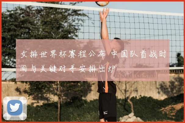 女排世界杯赛程公布 中国队首战时间与关键对手安排出炉