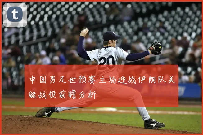 中国男足世预赛主场迎战伊朗队关键战役前瞻分析