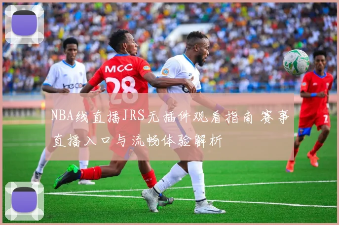 NBA线直播JRS无插件观看指南 赛事直播入口与流畅体验解析