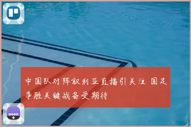 中国队对阵叙利亚直播引关注 国足争胜关键战备受期待