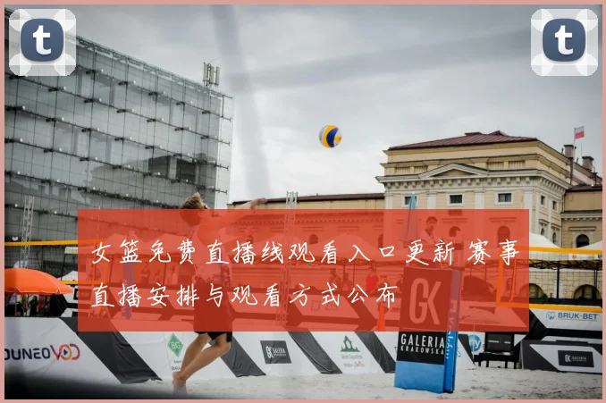 女篮免费直播线观看入口更新 赛事直播安排与观看方式公布