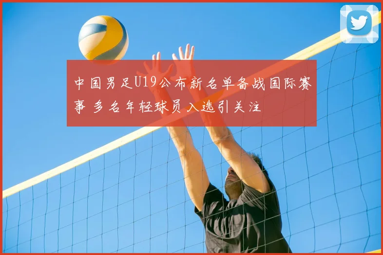 中国男足U19公布新名单备战国际赛事 多名年轻球员入选引关注