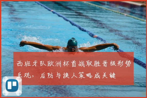 西班牙队欧洲杯首战取胜晋级形势乐观，后防与换人策略成关键