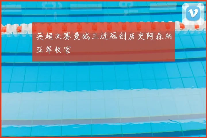 英超决赛曼城三连冠创历史阿森纳亚军收官