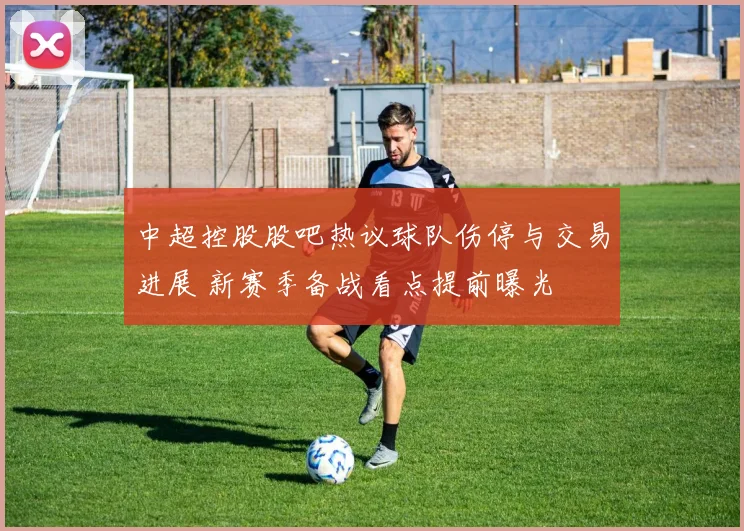 中超控股股吧热议球队伤停与交易进展 新赛季备战看点提前曝光