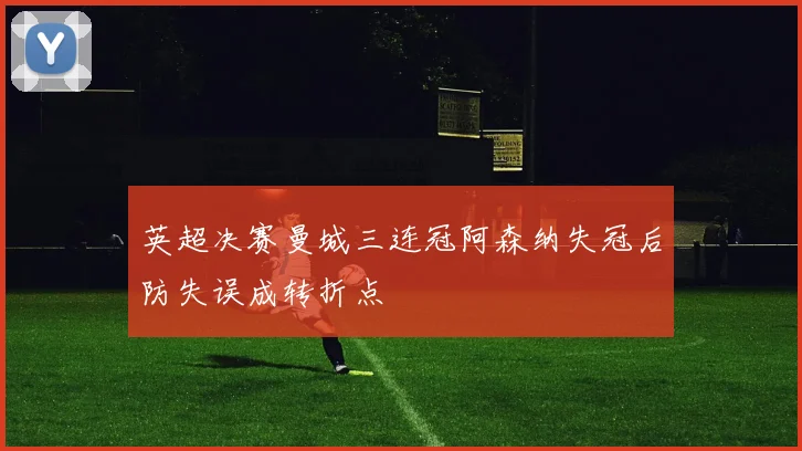 英超决赛曼城三连冠阿森纳失冠后防失误成转折点