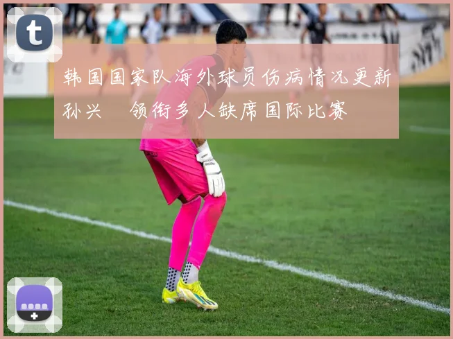韩国国家队海外球员伤病情况更新孙兴慜领衔多人缺席国际比赛