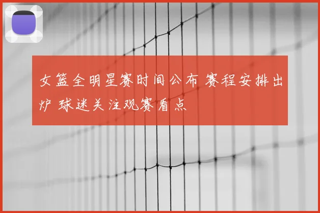 女篮全明星赛时间公布 赛程安排出炉 球迷关注观赛看点