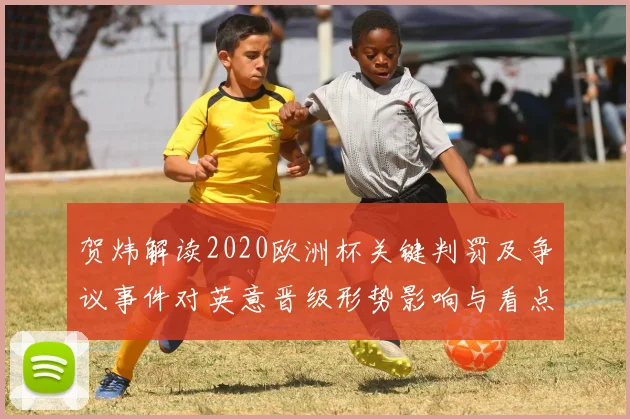贺炜解读2020欧洲杯关键判罚及争议事件对英意晋级形势影响与看点