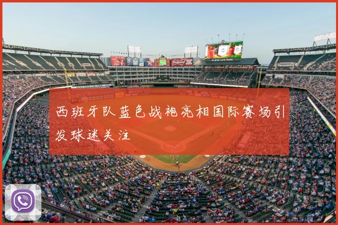 西班牙队蓝色战袍亮相国际赛场引发球迷关注