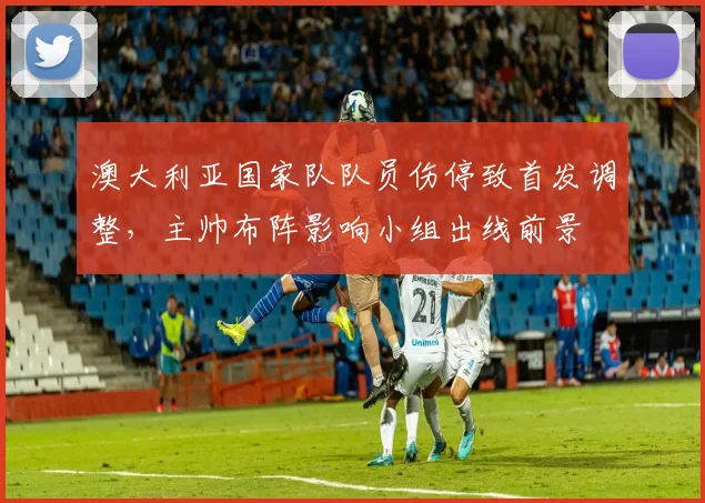 澳大利亚国家队队员伤停致首发调整，主帅布阵影响小组出线前景