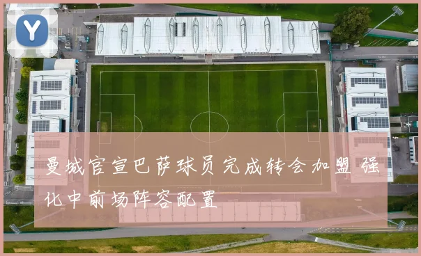 曼城官宣巴萨球员完成转会加盟 强化中前场阵容配置