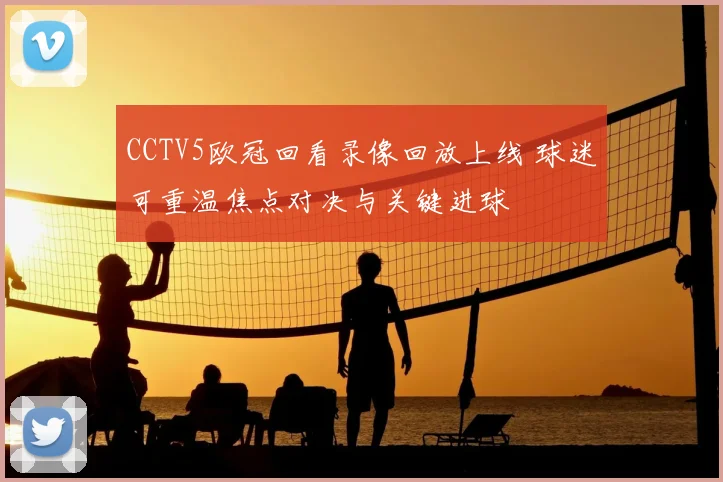 CCTV5欧冠回看录像回放上线 球迷可重温焦点对决与关键进球