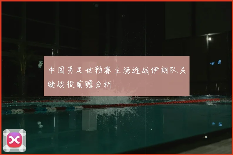 中国男足世预赛主场迎战伊朗队关键战役前瞻分析