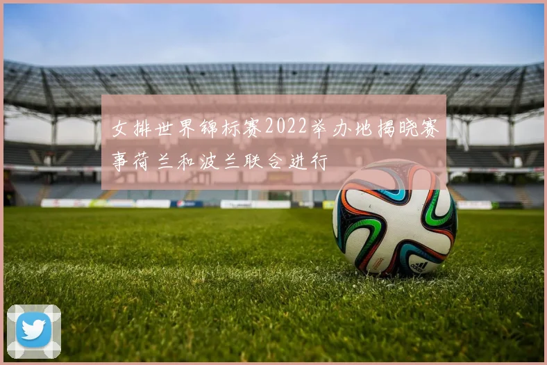 女排世界锦标赛2022举办地揭晓赛事荷兰和波兰联合进行