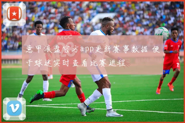 意甲滚盘官方app更新赛事数据 便于球迷实时查看比赛进程