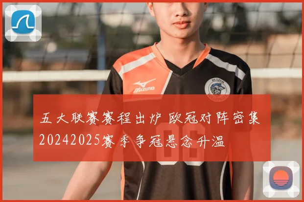 五大联赛赛程出炉 欧冠对阵密集 20242025赛季争冠悬念升温