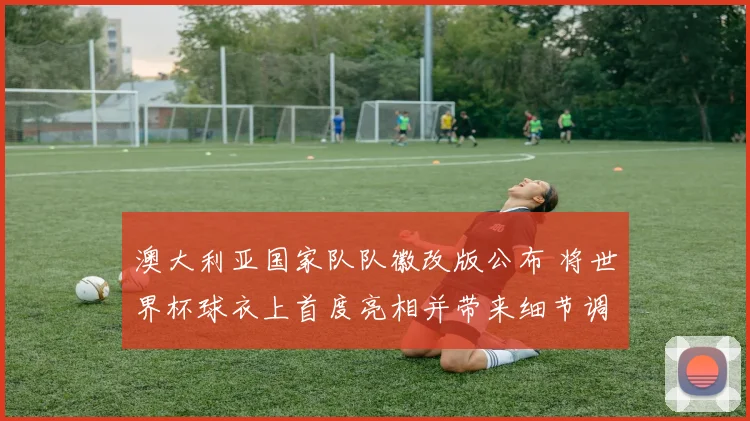 澳大利亚国家队队徽改版公布 将世界杯球衣上首度亮相并带来细节调整