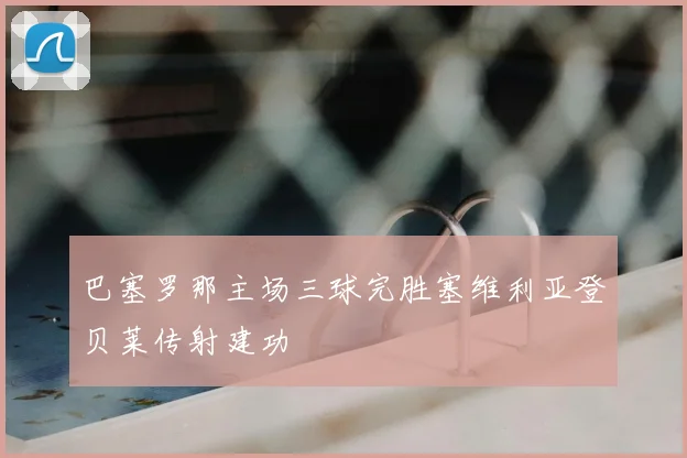 巴塞罗那主场三球完胜塞维利亚登贝莱传射建功
