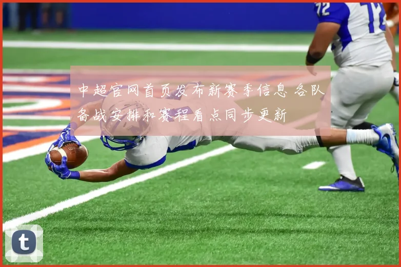 中超官网首页发布新赛季信息 各队备战安排和赛程看点同步更新