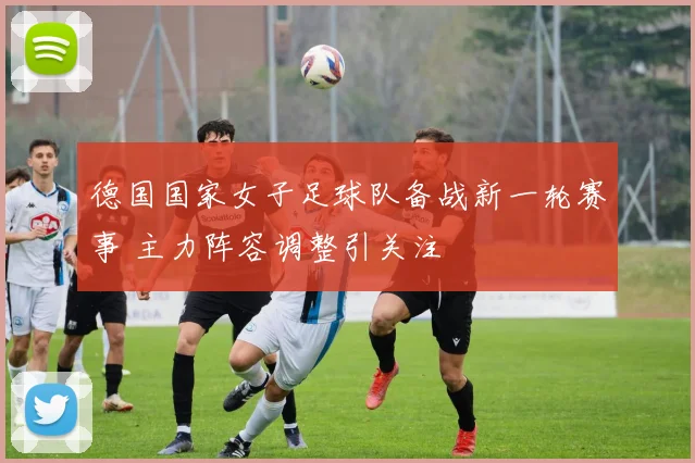 德国国家女子足球队备战新一轮赛事 主力阵容调整引关注