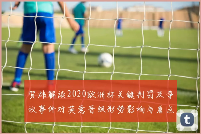 贺炜解读2020欧洲杯关键判罚及争议事件对英意晋级形势影响与看点