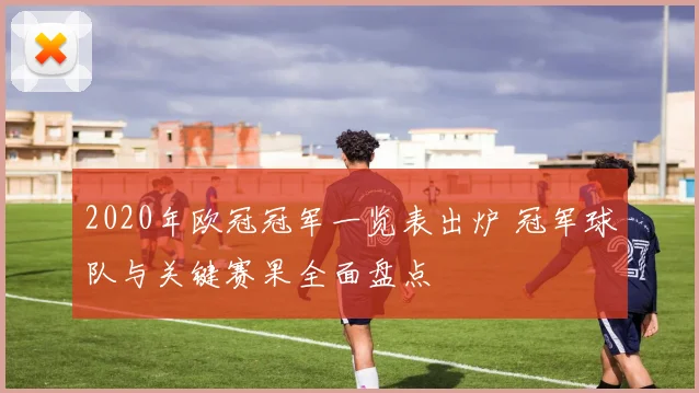 2020年欧冠冠军一览表出炉 冠军球队与关键赛果全面盘点