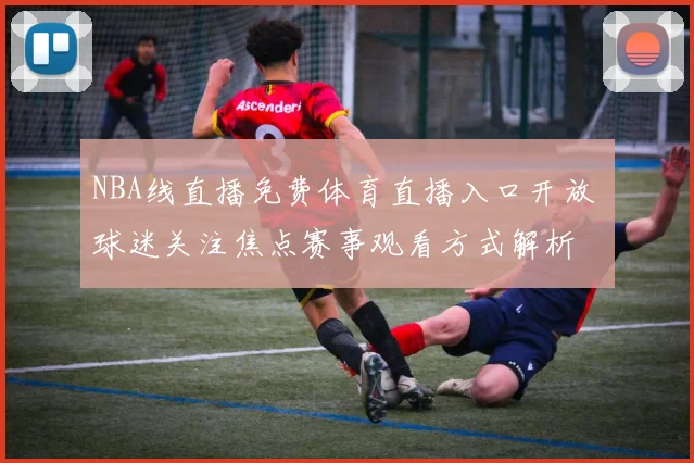 NBA线直播免费体育直播入口开放 球迷关注焦点赛事观看方式解析