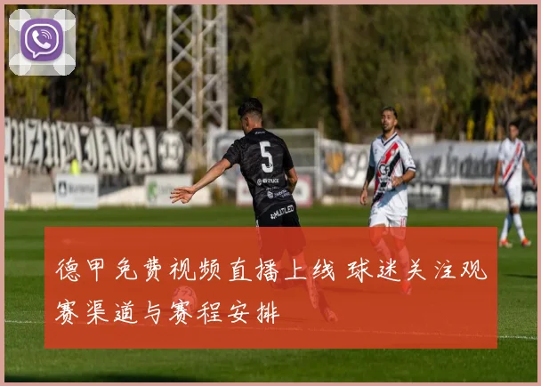德甲免费视频直播上线 球迷关注观赛渠道与赛程安排