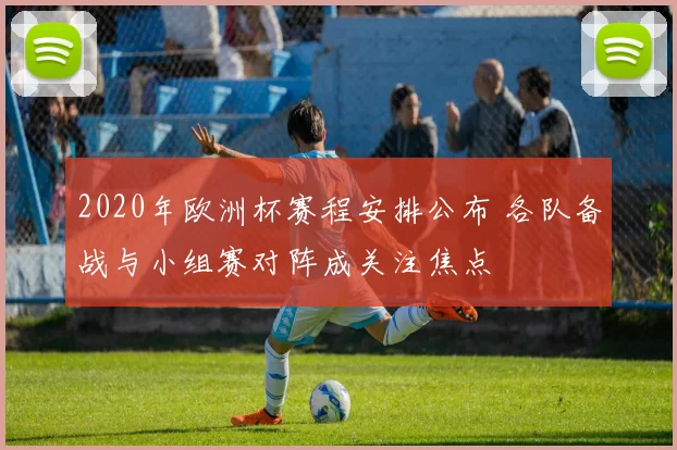 2020年欧洲杯赛程安排公布 各队备战与小组赛对阵成关注焦点