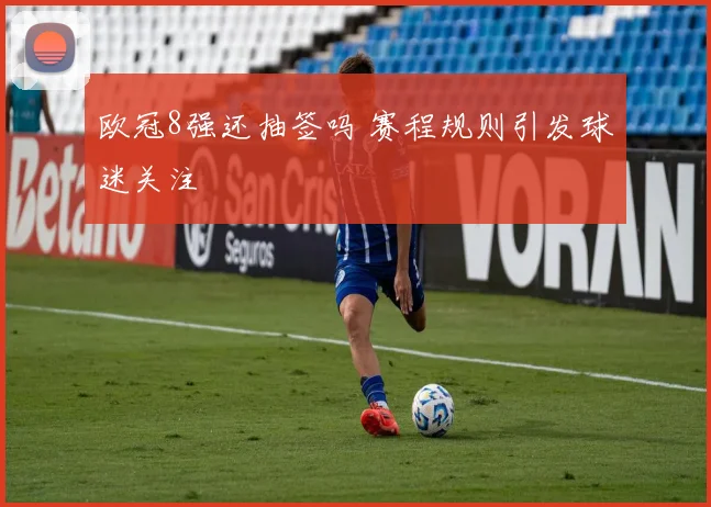 欧冠8强还抽签吗 赛程规则引发球迷关注