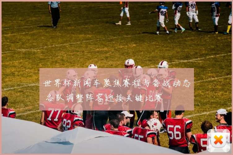 世界杯新闻车聚焦赛程与备战动态 各队调整阵容迎接关键比赛