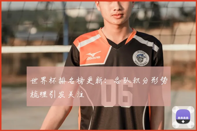 世界杯排名榜更新：各队积分形势梳理引发关注