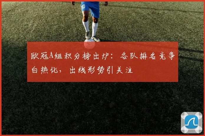 欧冠A组积分榜出炉:各队排名竞争白热化,出线形势引关注