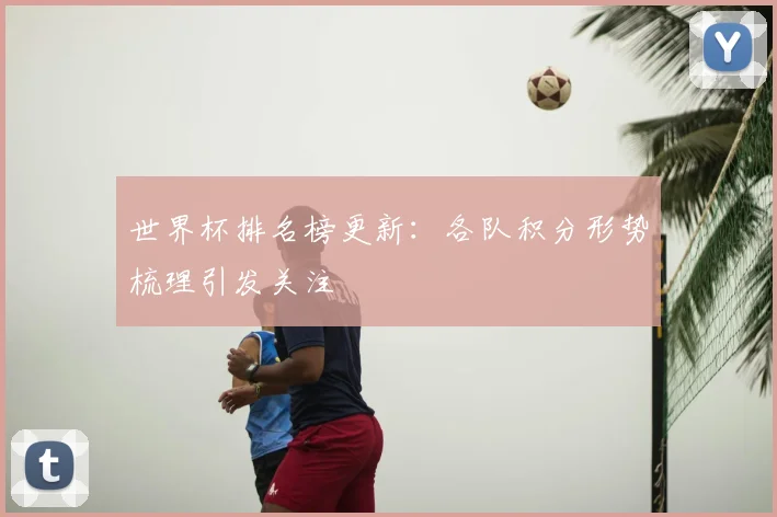 世界杯排名榜更新:各队积分形势梳理引发关注