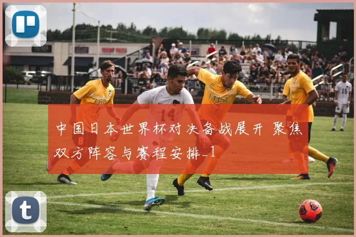 中国日本世界杯对决备战展开 聚焦双方阵容与赛程安排_1
