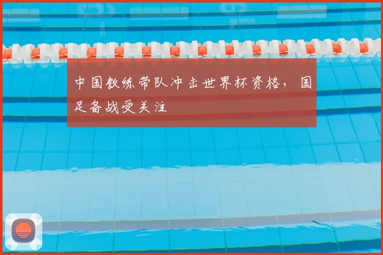 中国教练带队冲击世界杯资格,国足备战受关注