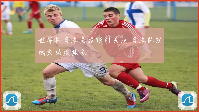 世界杯日本乌龙球引关注 日本队防线失误成焦点