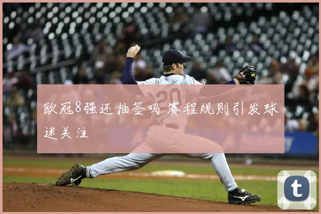 欧冠8强还抽签吗 赛程规则引发球迷关注