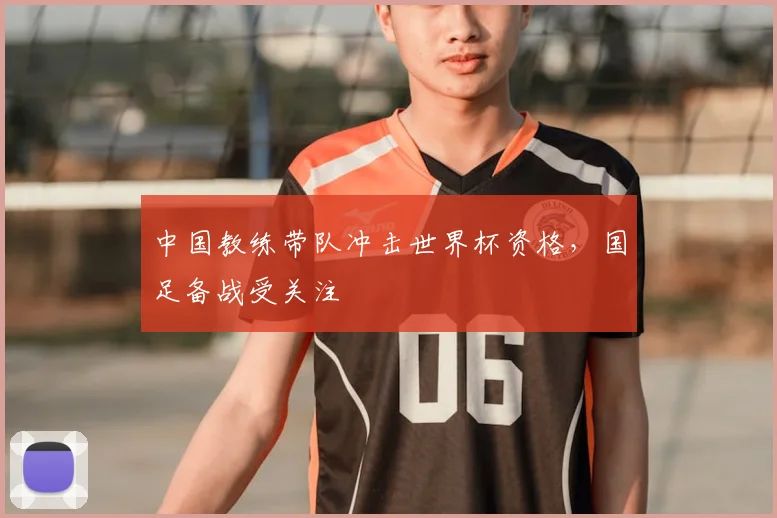 中国教练带队冲击世界杯资格,国足备战受关注